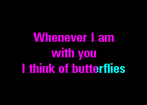 Whenever I am

with you
I think of butterflies