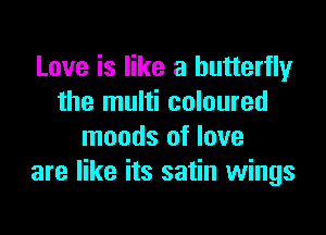 Love is like a butterfly
the multi coloured

moods of love
are like its satin wings