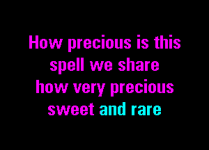 How precious is this
spell we share

how very precious
sweet and rare