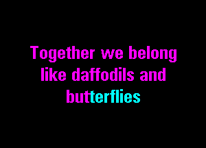 Together we belong

like daffodils and
butterflies