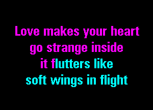 Love makes your heart
go strange inside

it flutters like
soft wings in flight