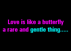 Love is like a butterfly

a rare and gentle thing .....