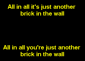 All in all it's just another
brick in the wall

All in all you're just another
brick in the wall