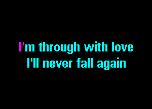 I'm through with love

I'll never fall again