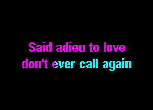 Said adieu to love

don't ever call again