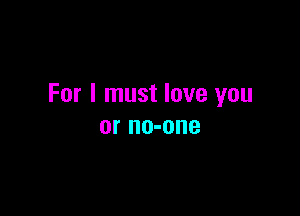 For I must love you

or no-one