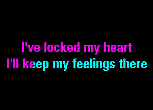 I've locked my heart

I'll keep my feelings there