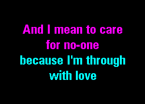 And I mean to care
for no-one

because I'm through
with love