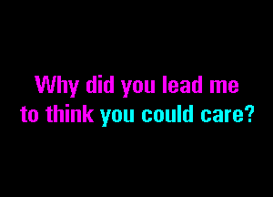 Why did you lead me

to think you could care?