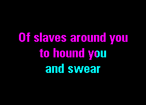 0f slaves around you

to hound you
and swear