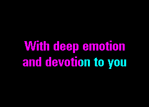 With deep emotion

and devotion to you