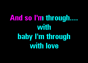 And so I'm through...
with

baby I'm through
with love