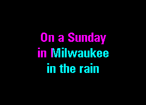 On a Sunday

in Milwaukee
in the rain