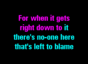 For when it gets
right down to it

there's no-one here
that's left to blame