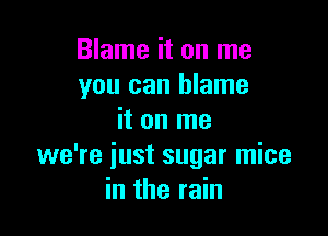 Blame it on me
you can blame

it on me
we're just sugar mice
in the rain