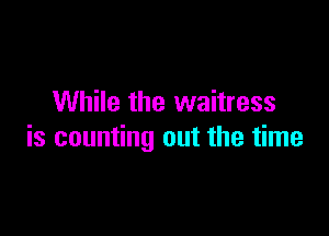 While the waitress

is counting out the time
