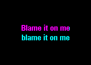 Blame it on me

blame it on me