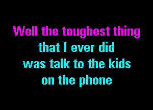 Well the toughest thing
that I ever did

was talk to the kids
on the phone