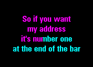 So if you want
my address

it's number one
at the end of the bar