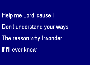 Help me Lord 'cause I

Don't understand your ways

The reason why I wonder

If I'll ever know