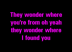 They wonder where
you're from oh yeah

they wonder where
I found you