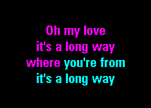 Oh my love
it's a long way

where you're from
it's a long way