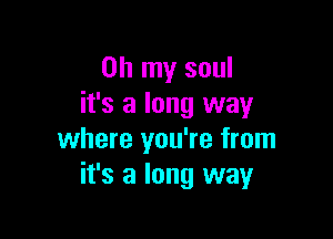 Oh my soul
it's a long way

where you're from
it's a long way