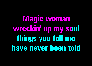 Magic woman
wreckin' up my soul

things you tell me
have never been told