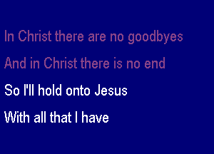 So I'll hold onto Jesus
With all that l have