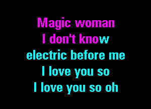 Magic woman
I don't know

electric before me
I love you so
I love you so oh