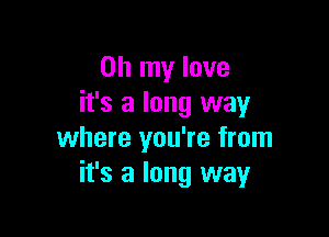 Oh my love
it's a long way

where you're from
it's a long way