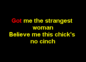 Got me the strangest
woman

Believe me this chick's
no cinch