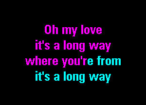 Oh my love
it's a long way

where you're from
it's a long way