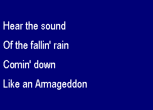 Hear the sound
Of the fallin' rain

Comin' down

Like an Armageddon