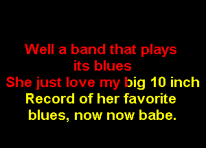 Well a band that plays
its blues

She just love my big 10 inch
Record of her favorite
blues, now now babe.