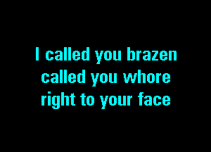 I called you brazen

called you whore
right to your face