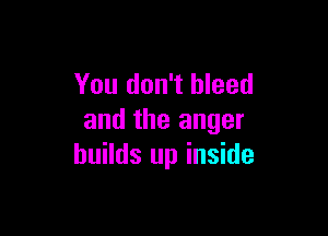 You don't bleed

and the anger
builds up inside