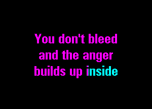 You don't bleed

and the anger
builds up inside