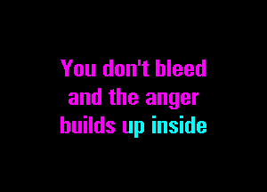 You don't bleed

and the anger
builds up inside