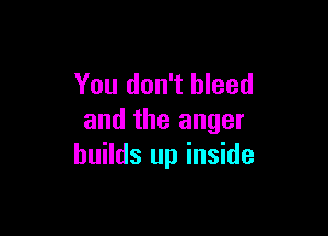 You don't bleed

and the anger
builds up inside