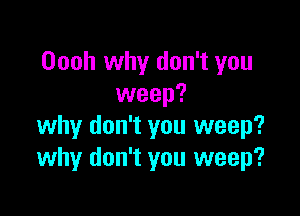 Oooh why don't you
weep?

why don't you weep?
why don't you weep?