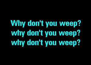 Why don't you weep?

why don't you weep?
why don't you weep?