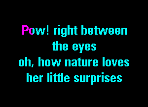 Pow! right between
the eyes

oh, how nature loves
her little surprises