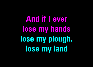 And if I ever
lose my hands

lose my plough,
lose my land
