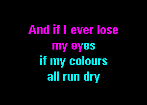 And if I ever lose
my eyes

if my colours
all run dry