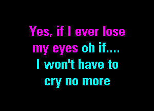 Yes, if I ever lose
my eyes oh if....

I won't have to
cry no more