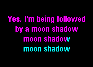 Yes. I'm being followed
by a moon shadow

moon shadow
moon shadow