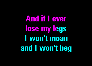 And if I ever
lose my legs

I won't moan
and I won't beg