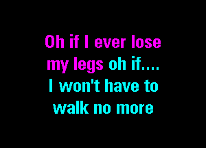 Oh if I ever lose
my legs oh if....

I won't have to
walk no more