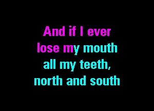 And if I ever
lose my mouth

all my teeth,
north and south